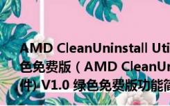 AMD CleanUninstall Utility(AMD驱动卸载软件) V1.0 绿色免费版（AMD CleanUninstall Utility(AMD驱动卸载软件) V1.0 绿色免费版功能简介）