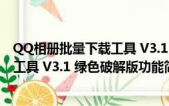 QQ相册批量下载工具 V3.1 绿色破解版（QQ相册批量下载工具 V3.1 绿色破解版功能简介）