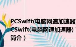 PCSwift(电脑网速加速器) V2.11.25.2019 官方最新版（PCSwift(电脑网速加速器) V2.11.25.2019 官方最新版功能简介）