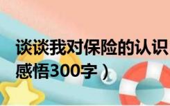 谈谈我对保险的认识500字（对保险的认识和感悟300字）