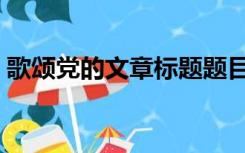 歌颂党的文章标题题目（歌颂党的文章题目）