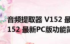 音频提取器 V152 最新PC版（音频提取器 V152 最新PC版功能简介）