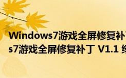 Windows7游戏全屏修复补丁 V1.1 绿色免费版（Windows7游戏全屏修复补丁 V1.1 绿色免费版功能简介）