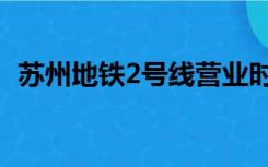 苏州地铁2号线营业时间（苏州地铁2号线）