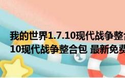 我的世界1.7.10现代战争整合包 最新免费版（我的世界1.7.10现代战争整合包 最新免费版功能简介）