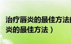 治疗唇炎的最佳方法的好方法是什么（治疗唇炎的最佳方法）