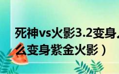 死神vs火影3.2变身人物（死神vs火影3 2怎么变身紫金火影）