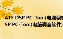 ATF DSP PC-Tool(电脑调音软件) V3.20a 官方版（ATF DSP PC-Tool(电脑调音软件) V3.20a 官方版功能简介）