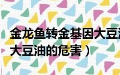 金龙鱼转金基因大豆油安全不（金龙鱼转基因大豆油的危害）