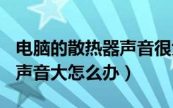 电脑的散热器声音很大,如何解决?（电脑散热声音大怎么办）