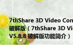 7thShare 3D Video Converter(3D视频转换器) V5.8.8 破解版（7thShare 3D Video Converter(3D视频转换器) V5.8.8 破解版功能简介）