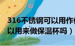 316不锈钢可以用作保温杯吗（316不锈钢可以用来做保温杯吗）