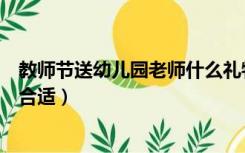 教师节送幼儿园老师什么礼物合适（送幼儿园老师什么礼物合适）