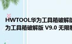 HWTOOL华为工具箱破解版 V9.0 无限制版（HWTOOL华为工具箱破解版 V9.0 无限制版功能简介）