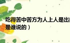 吃得苦中苦方为人上人是出自哪里（吃得苦中苦方为人上人是谁说的）