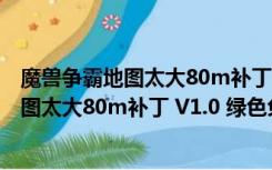 魔兽争霸地图太大80m补丁 V1.0 绿色免费版（魔兽争霸地图太大80m补丁 V1.0 绿色免费版功能简介）