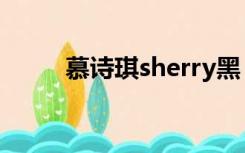 慕诗琪sherry黑（慕诗琪sherry）