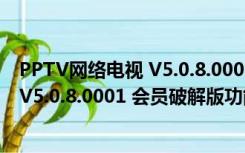 PPTV网络电视 V5.0.8.0001 会员破解版（PPTV网络电视 V5.0.8.0001 会员破解版功能简介）