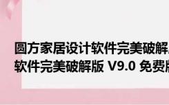 圆方家居设计软件完美破解版 V9.0 免费版（圆方家居设计软件完美破解版 V9.0 免费版功能简介）