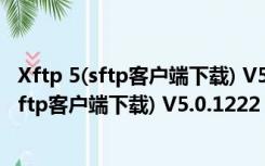 Xftp 5(sftp客户端下载) V5.0.1222 官方最新版（Xftp 5(sftp客户端下载) V5.0.1222 官方最新版功能简介）