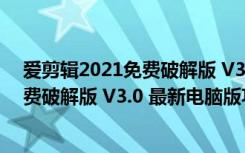 爱剪辑2021免费破解版 V3.0 最新电脑版（爱剪辑2021免费破解版 V3.0 最新电脑版功能简介）