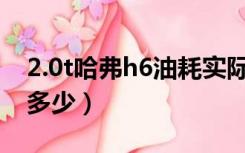 2.0t哈弗h6油耗实际多少（哈弗h6油耗实际多少）