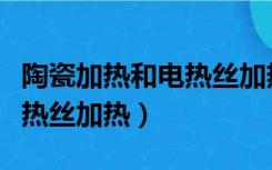 陶瓷加热和电热丝加热那种好（陶瓷加热和电热丝加热）