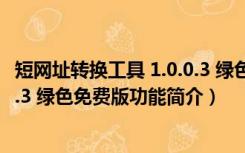 短网址转换工具 1.0.0.3 绿色免费版（短网址转换工具 1.0.0.3 绿色免费版功能简介）