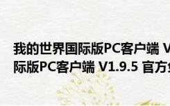 我的世界国际版PC客户端 V1.9.5 官方免费版（我的世界国际版PC客户端 V1.9.5 官方免费版功能简介）