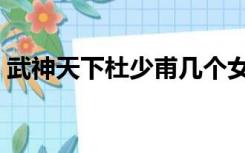 武神天下杜少甫几个女人（武神天下杜少甫）