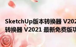 SketchUp版本转换器 V2021 最新免费版（SketchUp版本转换器 V2021 最新免费版功能简介）