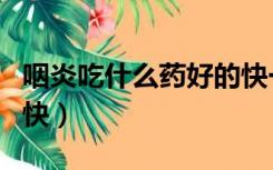 咽炎吃什么药好的快一点（咽炎吃什么药好的快）