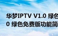 华梦IPTV V1.0 绿色免费版（华梦IPTV V1.0 绿色免费版功能简介）