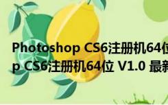 Photoshop CS6注册机64位 V1.0 最新免费版（Photoshop CS6注册机64位 V1.0 最新免费版功能简介）