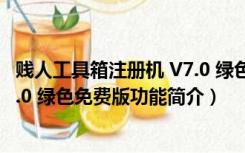 贱人工具箱注册机 V7.0 绿色免费版（贱人工具箱注册机 V7.0 绿色免费版功能简介）