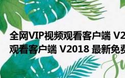 全网VIP视频观看客户端 V2018 最新免费版（全网VIP视频观看客户端 V2018 最新免费版功能简介）