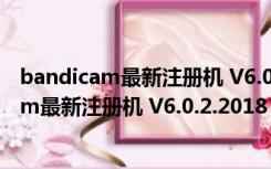 bandicam最新注册机 V6.0.2.2018 永久免费版（bandicam最新注册机 V6.0.2.2018 永久免费版功能简介）