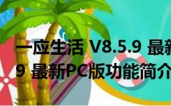 一应生活 V8.5.9 最新PC版（一应生活 V8.5.9 最新PC版功能简介）