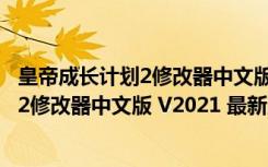 皇帝成长计划2修改器中文版 V2021 最新版（皇帝成长计划2修改器中文版 V2021 最新版功能简介）