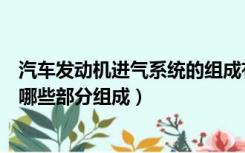 汽车发动机进气系统的组成有哪些（汽车发动机进气系统有哪些部分组成）