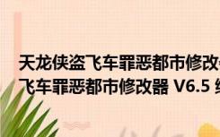 天龙侠盗飞车罪恶都市修改器 V6.5 绿色免费版（天龙侠盗飞车罪恶都市修改器 V6.5 绿色免费版功能简介）