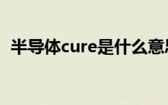 半导体cure是什么意思（cure是什么意思）