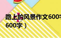 路上的风景作文600字初三（路上的风景作文600字）