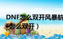 DNF怎么双开风暴航路搬砖容易制裁吗（DNF怎么双开）