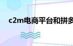 c2m电商平台和拼多多（c2m电商平台）