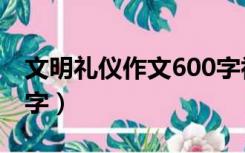 文明礼仪作文600字初一（文明礼仪作文600字）