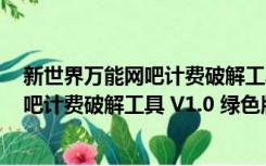 新世界万能网吧计费破解工具 V1.0 绿色版（新世界万能网吧计费破解工具 V1.0 绿色版功能简介）