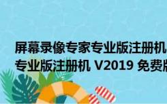 屏幕录像专家专业版注册机 V2019 免费版（屏幕录像专家专业版注册机 V2019 免费版功能简介）