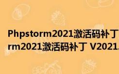 Phpstorm2021激活码补丁 V2021.3 绿色免费版（Phpstorm2021激活码补丁 V2021.3 绿色免费版功能简介）