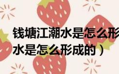 钱塘江潮水是怎么形成的?二句话（钱塘江潮水是怎么形成的）